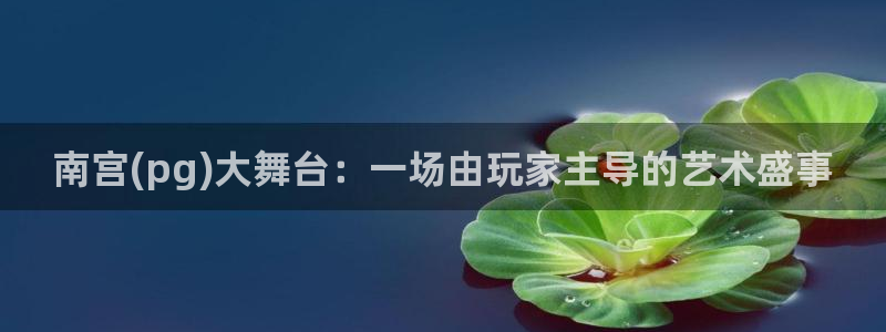 万赢娱乐官网：南宫(pg)大舞台：一场由玩家主导的艺术盛事
