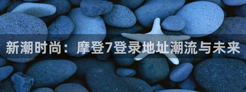 壹号大舞台,有梦你就来：新潮时尚：摩登7登录地址潮流与未来