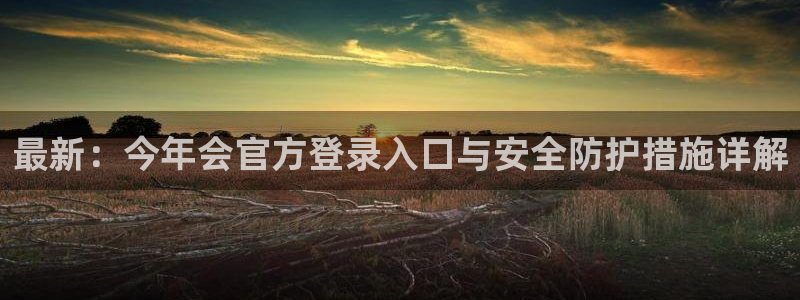 壹号app下载苹果：最新：今年会官方登录入口与安全防护措施详解