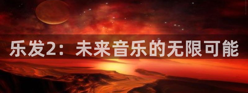 壹号平台注册链接官网下载：乐发2：未来音乐的无限可能