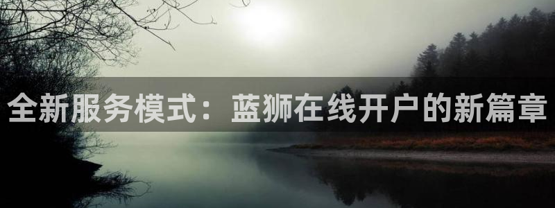 万赢娱乐怎么下载：全新服务模式：蓝狮在线开户的新篇章