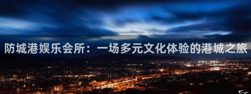 万赢娱乐官网入口：防城港娱乐会所：一场多元文化体验的港城之旅