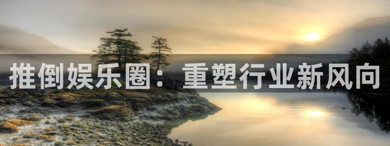 壹号电子娱乐app下载最新版本安装：推倒娱乐圈：重塑行业新风向