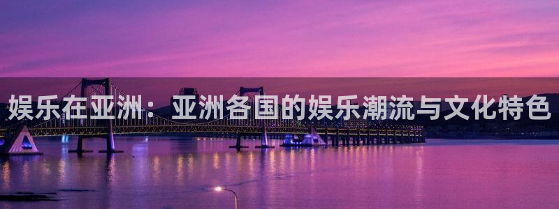 壹号平台注册链接官网下载：娱乐在亚洲：亚洲各国的娱乐潮流与文化特色