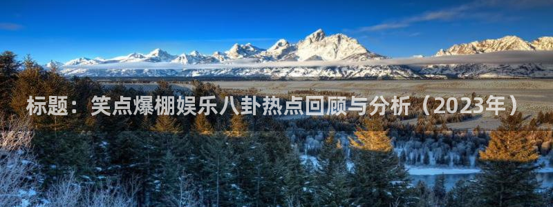 万赢娱乐下载入口：标题：笑点爆棚娱乐八卦热点回顾与分析（2023年）