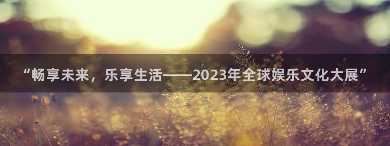 壹号app官网：“畅享未来，乐享生活——2023年全球娱乐文化大展”