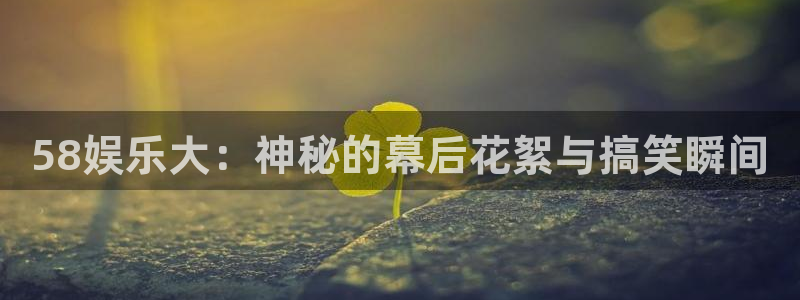 万赢娱乐app下载：58娱乐大：神秘的幕后花絮与搞笑瞬间