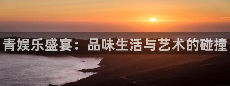 万赢娱乐下载：青娱乐盛宴：品味生活与艺术的碰撞