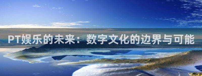 壹号平台娱乐：PT娱乐的未来：数字文化的边界与可能