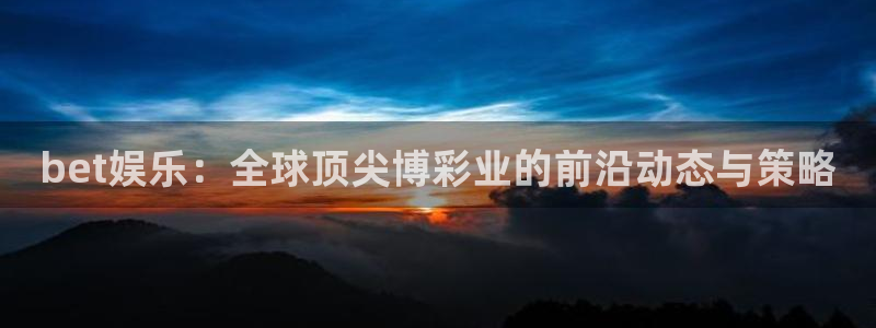 壹号app官网：bet娱乐：全球顶尖博彩业的前沿动态与策略