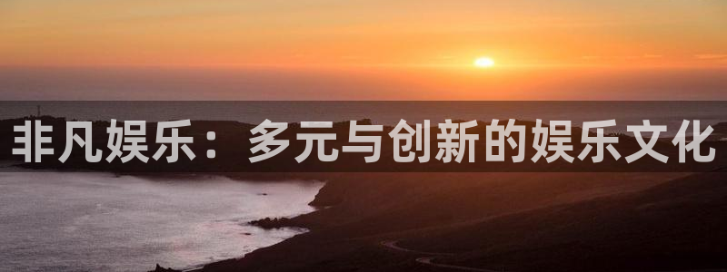 壹号app下载官网娱乐：非凡娱乐：多元与创新的娱乐文化