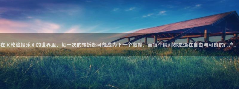 壹号大舞台：在《乾途娱乐》的世界里，每一次的转折都可能成为下一个巅峰，而每个瞬间都是通往自由与可能的门户。