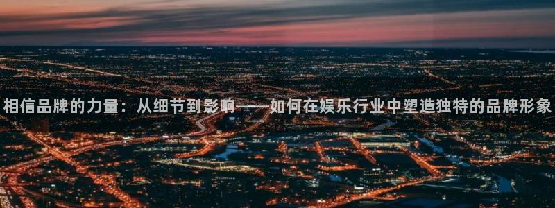万赢娱乐app下载安装：相信品牌的力量：从细节到影响——如何在娱乐行业中塑造独特的品牌形象