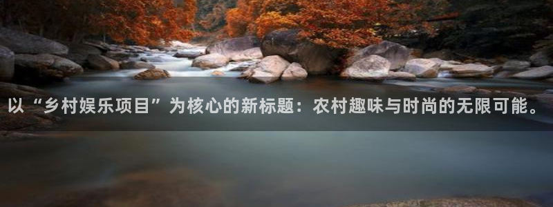 万赢娱乐官方app下载安装：以“乡村娱乐项目”为核心的新标题：农村趣味与时尚的无限可能。