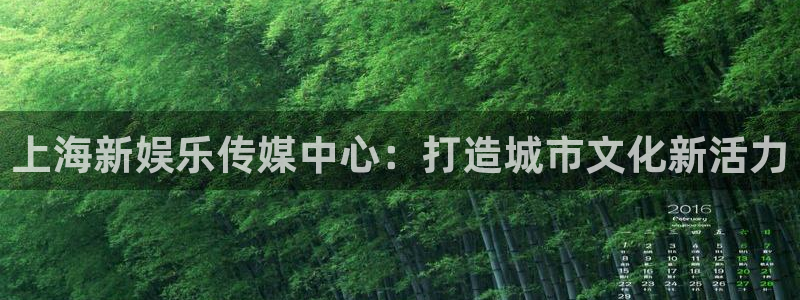 壹号app官网：上海新娱乐传媒中心：打造城市文化新活力