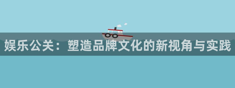 壹号大舞台怎么下载：娱乐公关：塑造品牌文化的新视角与实践