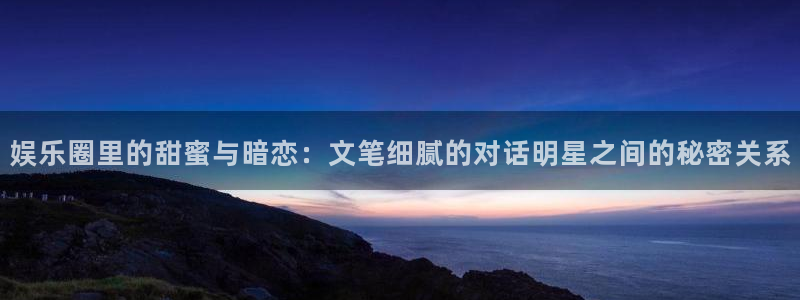 万赢娱乐,apk.：娱乐圈里的甜蜜与暗恋：文笔细腻的对话明星之间的秘密关系