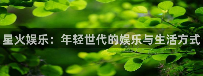 万赢娱乐app下载：星火娱乐：年轻世代的娱乐与生活方式