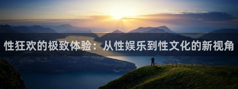 万赢娱乐官网下载：性狂欢的极致体验：从性娱乐到性文化的新视角