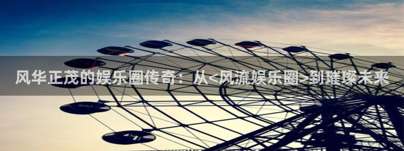 壹号大舞台官网入口：风华正茂的娱乐圈传奇：从<风流娱乐圈>到璀璨未来